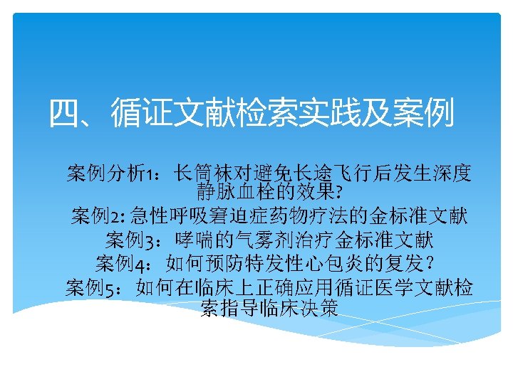 四、循证文献检索实践及案例 案例分析 1：长筒袜对避免长途飞行后发生深度 静脉血栓的效果? 案例2: 急性呼吸窘迫症药物疗法的金标准文献 案例3：哮喘的气雾剂治疗金标准文献 案例4：如何预防特发性心包炎的复发？ 案例5：如何在临床上正确应用循证医学文献检 索指导临床决策 