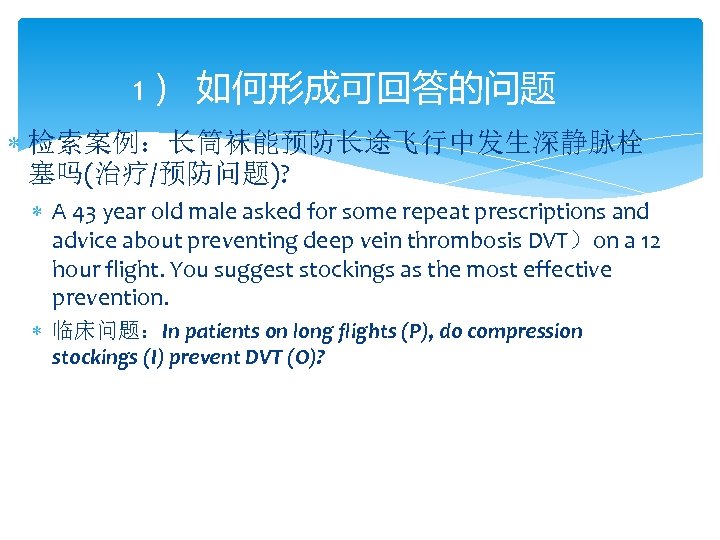 1） 如何形成可回答的问题 检索案例：长筒袜能预防长途飞行中发生深静脉栓 塞吗(治疗/预防问题)? A 43 year old male asked for some repeat prescriptions