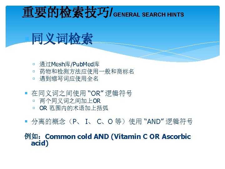 重要的检索技巧/GENERAL SEARCH HINTS 同义词检索 通过Mesh库/Pub. Med库 药物和检测方法应使用一般和商标名 遇到缩写词应使用全名 在同义词之间使用 “OR” 逻辑符号 两个同义词之间加上OR OR 范围内的术语加上括弧