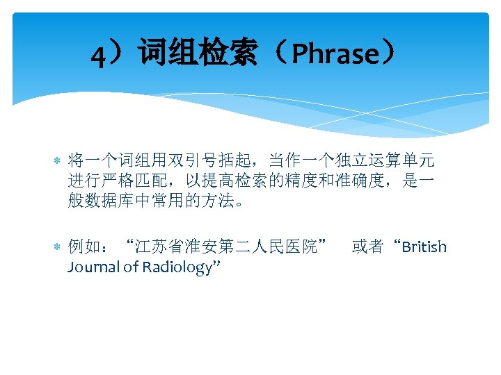 4）词组检索（Phrase） 将一个词组用双引号括起，当作一个独立运算单元 进行严格匹配，以提高检索的精度和准确度，是一 般数据库中常用的方法。 例如：“江苏省淮安第二人民医院” 或者“British Journal of Radiology” 