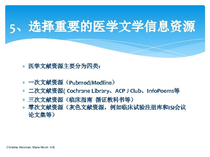 5、选择重要的医学文学信息资源 医学文献资源主要分为四类： 一次文献资源（Pubmed/Medline） 二次文献资源( Cochrane Library、ACP J Club、Info. Poems等 三次文献资源（临床指南 循证教科书等） 零次文献资源（灰色文献资源，例如临床试验注册库和ISI会议 论文集等） Christine