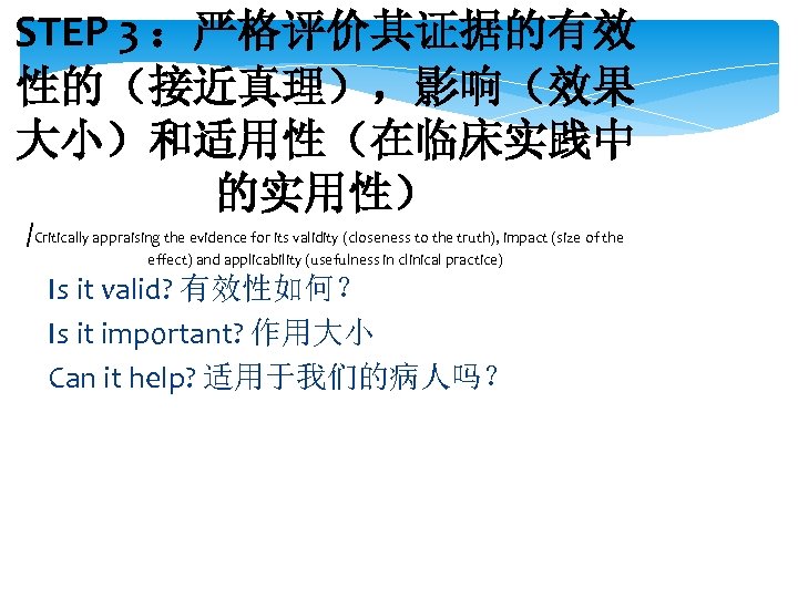 STEP 3 ：严格评价其证据的有效 性的（接近真理），影响（效果 大小）和适用性（在临床实践中 的实用性） /Critically appraising the evidence for its validity (closeness