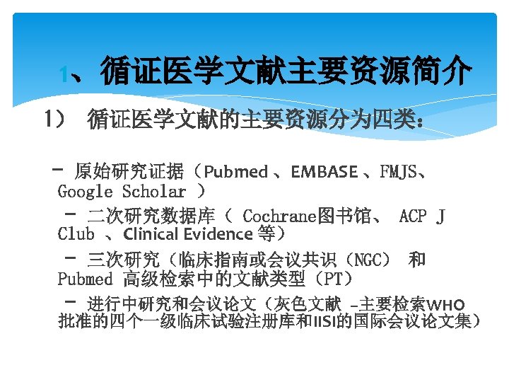 1、循证医学文献主要资源简介 1） 循证医学文献的主要资源分为四类： - 原始研究证据（Pubmed 、EMBASE 、FMJS、 Google Scholar ） - 二次研究数据库（ Cochrane图书馆、 ACP