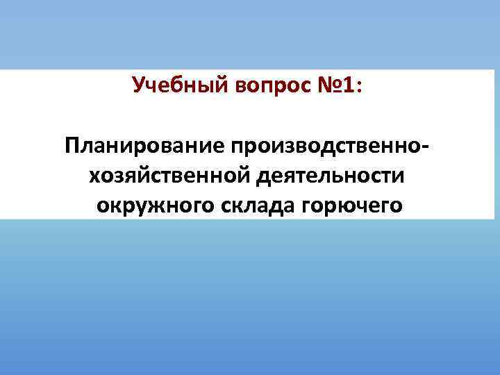 Учебный вопрос № 1: Планирование производственнохозяйственной деятельности окружного склада горючего 