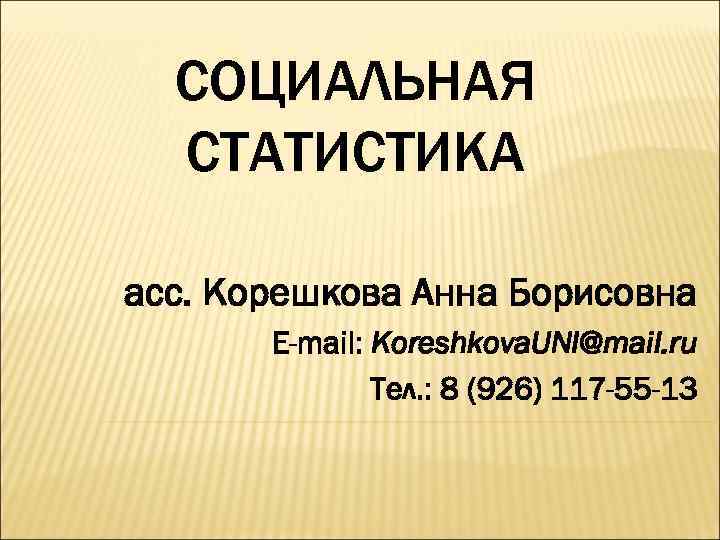 СОЦИАЛЬНАЯ СТАТИСТИКА асс. Корешкова Анна Борисовна E-mail: Koreshkova. UNI@mail. ru Тел. : 8 (926)