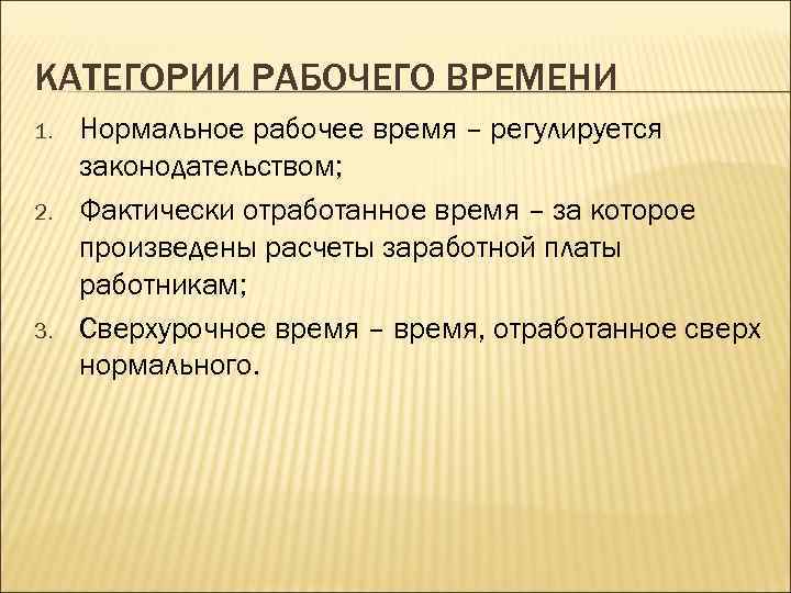 КАТЕГОРИИ РАБОЧЕГО ВРЕМЕНИ 1. 2. 3. Нормальное рабочее время – регулируется законодательством; Фактически отработанное