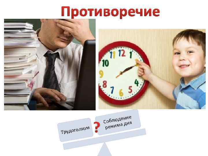 Противоречие зм оли Трудог ? ие люден я Соб а дн режим 