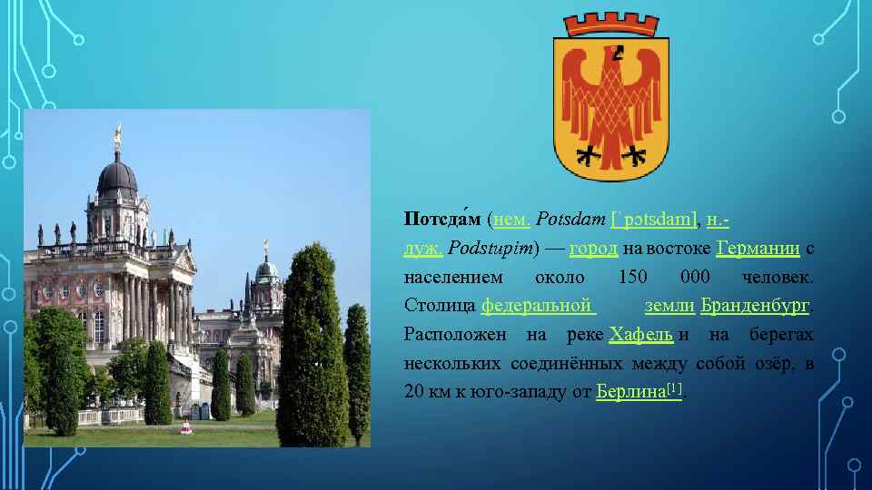 Потсда м (нем. Potsdam [ˈpɔtsdam], н. луж. Podstupim) — город на востоке Германии с