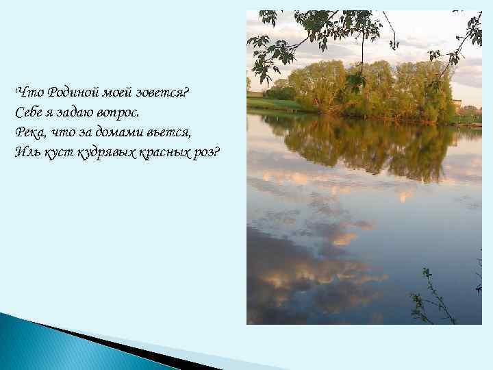 Что Родиной моей зовется? Себе я задаю вопрос. Река, что за домами вьется, Иль