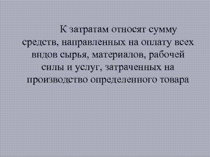 К затратам относят сумму средств, направленных на оплату всех видов сырья, материалов, рабочей силы