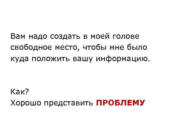 Вам надо создать в моей голове свободное место, чтобы мне было куда положить вашу