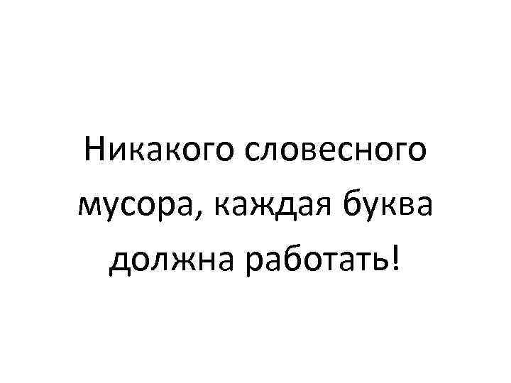 Никакого словесного мусора, каждая буква должна работать! 