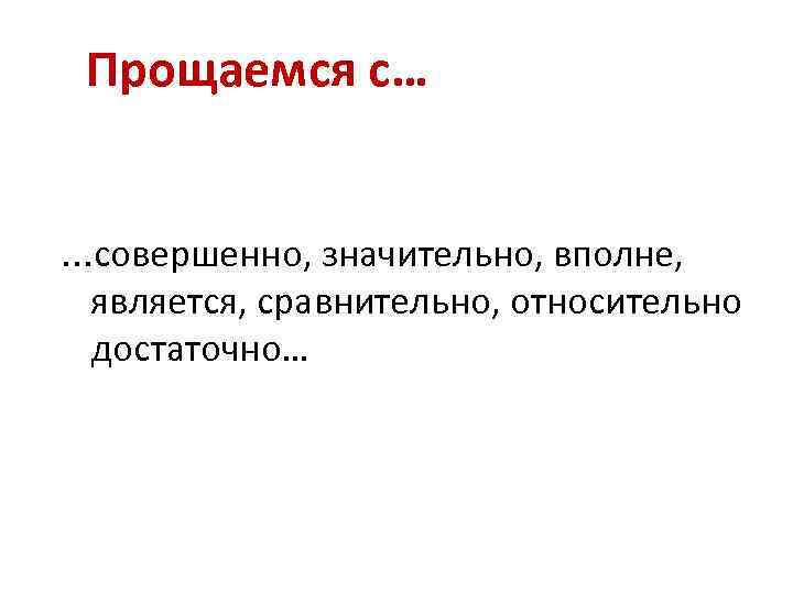 Прощаемся с… …cовершенно, значительно, вполне, является, сравнительно, относительно достаточно… 