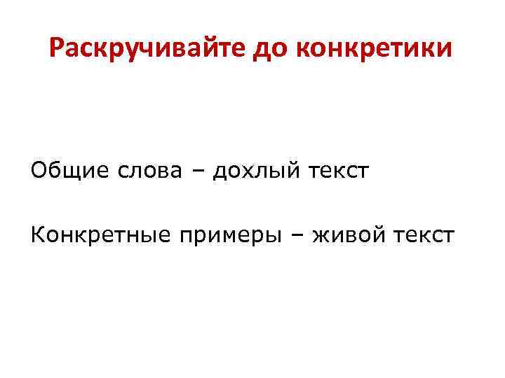 Раскручивайте до конкретики Общие слова – дохлый текст Конкретные примеры – живой текст 