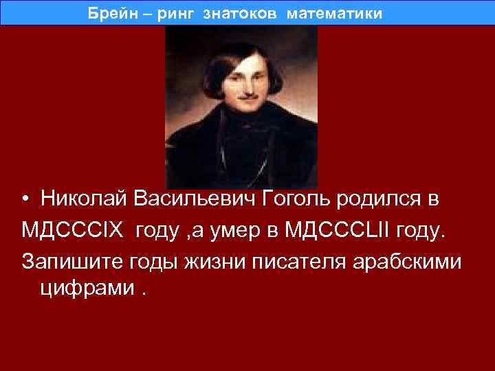  Брейн – ринг знатоков математики • Николай Васильевич Гоголь родился в МДСССIX году
