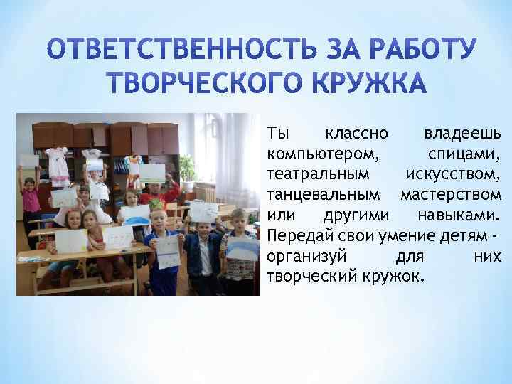 Ты классно владеешь компьютером, спицами, театральным искусством, танцевальным мастерством или другими навыками. Передай свои