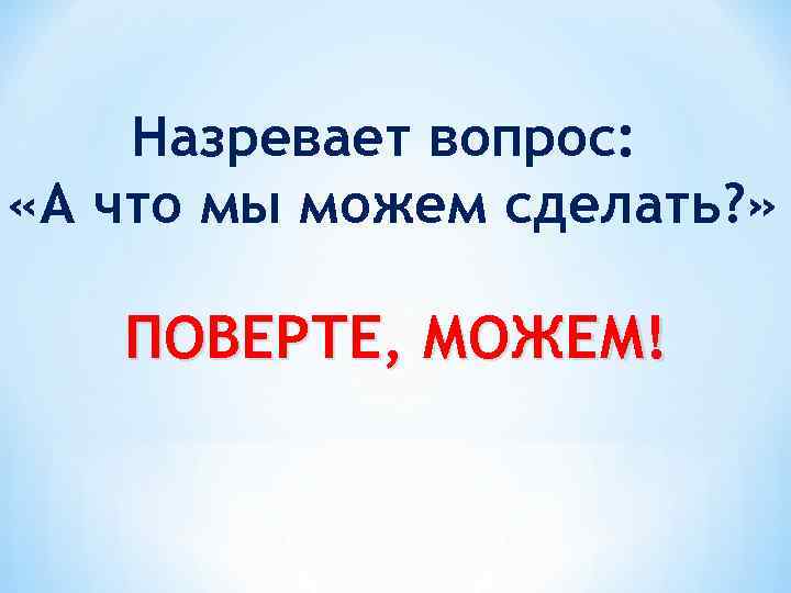 Назревает вопрос: «А что мы можем сделать? » ПОВЕРТЕ, МОЖЕМ! 