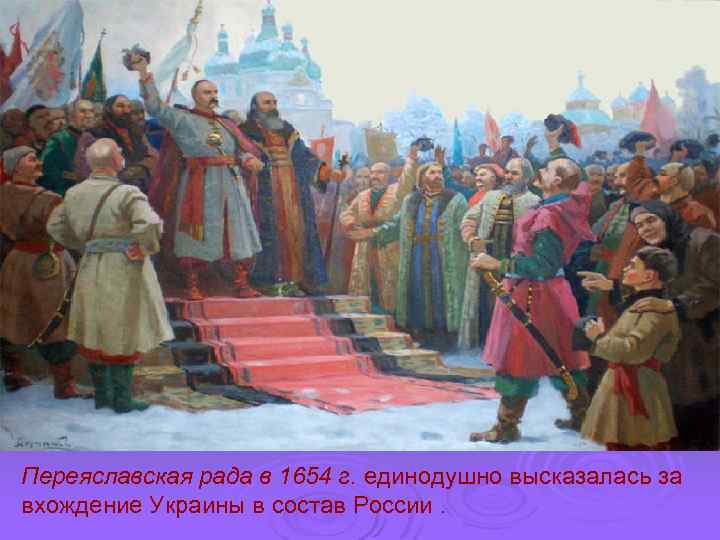 Переяславская рада в 1654 г. единодушно высказалась за вхождение Украины в состав России. 