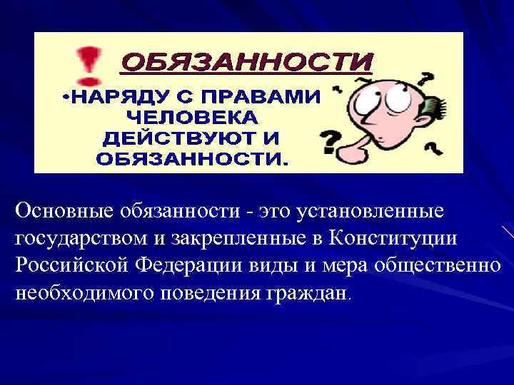 Основные обязанности это установленные государством и закрепленные в Конституции Российской Федерации виды и мера