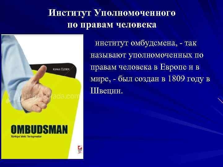 Институт Уполномоченного по правам человека институт омбудсмена, так называют уполномоченных по правам человека в