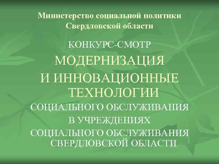 Министерство социальной политики Свердловской области КОНКУРС-СМОТР МОДЕРНИЗАЦИЯ И ИННОВАЦИОННЫЕ ТЕХНОЛОГИИ СОЦИАЛЬНОГО ОБСЛУЖИВАНИЯ В УЧРЕЖДЕНИЯХ