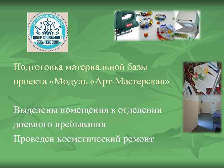 Подготовка материальной базы проекта «Модуль «Арт-Мастерская» Выделены помещения в отделении дневного пребывания Проведен косметический