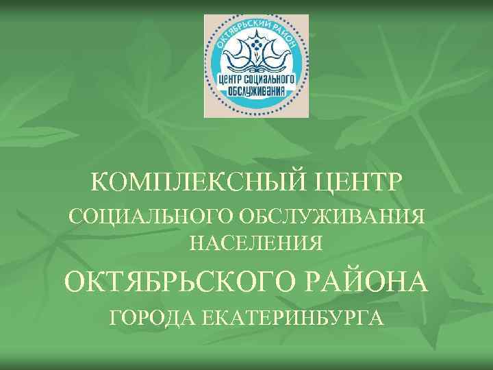 КОМПЛЕКСНЫЙ ЦЕНТР СОЦИАЛЬНОГО ОБСЛУЖИВАНИЯ НАСЕЛЕНИЯ ОКТЯБРЬСКОГО РАЙОНА ГОРОДА ЕКАТЕРИНБУРГА 