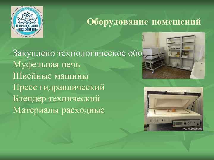 Оборудование помещений Закуплено технологическое оборудование Муфельная печь Швейные машины Пресс гидравлический Блендер технический Материалы
