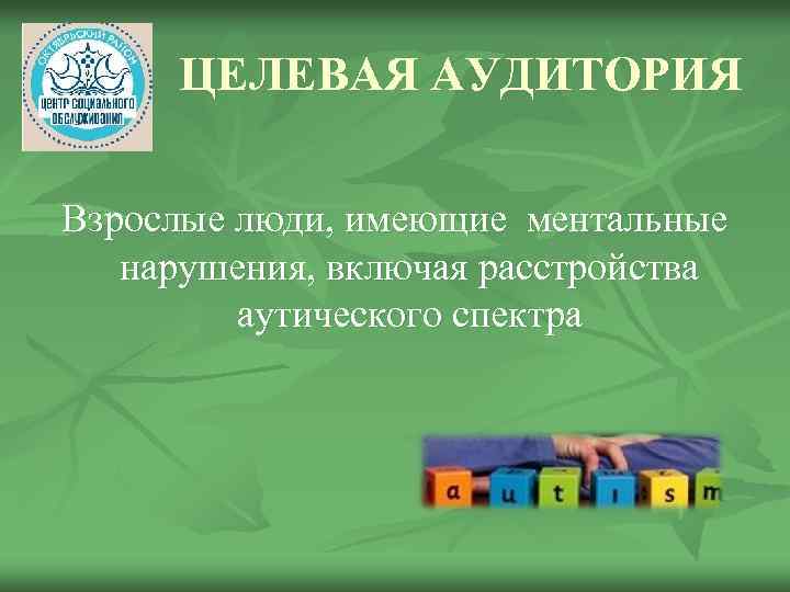 ЦЕЛЕВАЯ АУДИТОРИЯ Взрослые люди, имеющие ментальные нарушения, включая расстройства аутического спектра 
