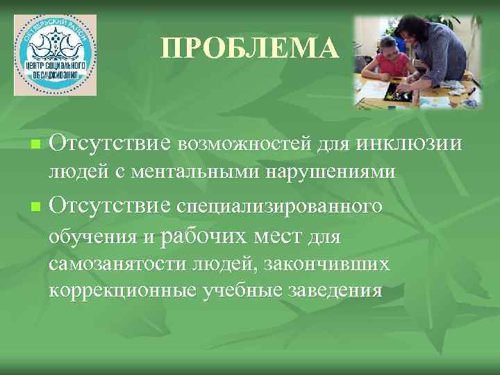 ПРОБЛЕМА n Отсутствие возможностей для инклюзии людей с ментальными нарушениями n Отсутствие специализированного обучения