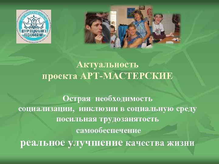 Актуальность проекта АРТ-МАСТЕРСКИЕ Острая необходимость социализации, инклюзии в социальную среду посильная трудозанятость самообеспечение реальное