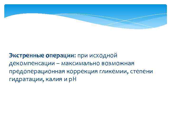 Экстренные операции: при исходной декомпенсации – максимально возможная предоперационная коррекция гликемии, степени гидратации, калия