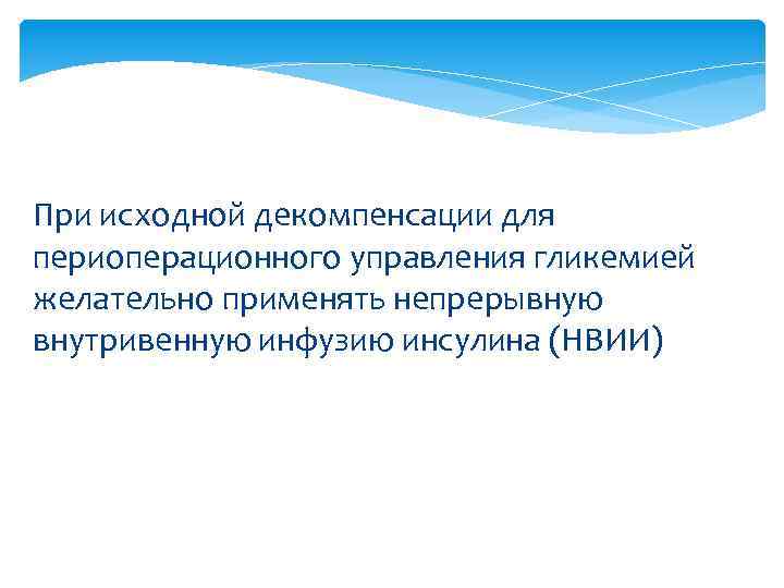 При исходной декомпенсации для периоперационного управления гликемией желательно применять непрерывную внутривенную инфузию инсулина (НВИИ)