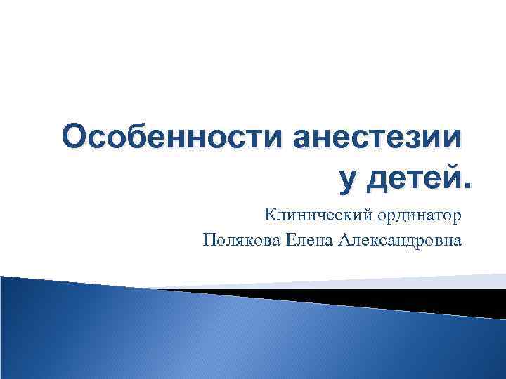 Особенности анестезии у детей. Клинический ординатор Полякова Елена Александровна 