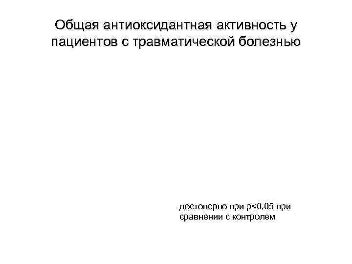 Общая антиоксидантная активность у пациентов с травматической болезнью достоверно при р<0, 05 при сравнении