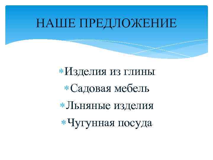 НАШЕ ПРЕДЛОЖЕНИЕ Изделия из глины Садовая мебель Льняные изделия Чугунная посуда 