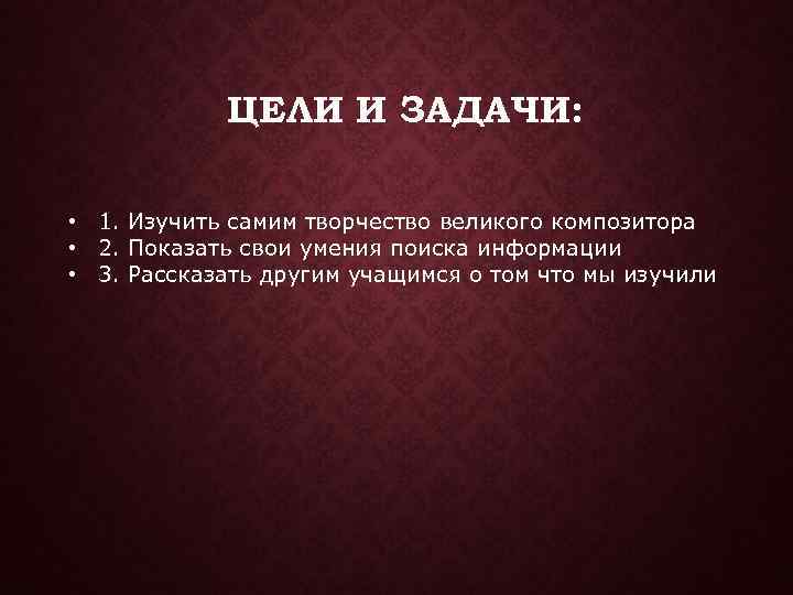 ЦЕЛИ И ЗАДАЧИ: • 1. Изучить самим творчество великого композитора • 2. Показать свои