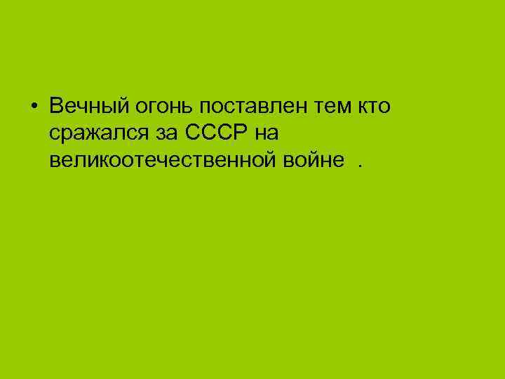  • Вечный огонь поставлен тем кто сражался за СССР на великоотечественной войне. 