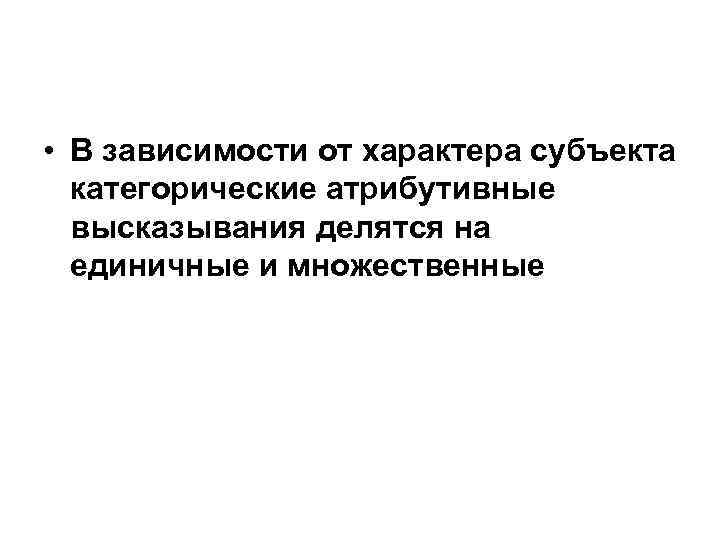  • В зависимости от характера субъекта категорические атрибутивные высказывания делятся на единичные и