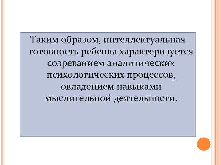 Таким образом, интеллектуальная готовность ребенка характеризуется созреванием аналитических психологических процессов, овладением навыками мыслительной деятельности.