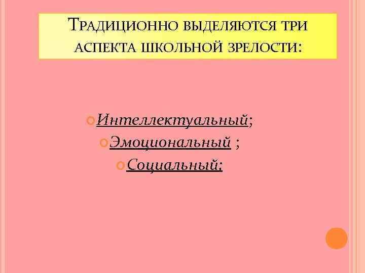 ТРАДИЦИОННО ВЫДЕЛЯЮТСЯ ТРИ АСПЕКТА ШКОЛЬНОЙ ЗРЕЛОСТИ: Интеллектуальный; Эмоциональный ; Социальный; 
