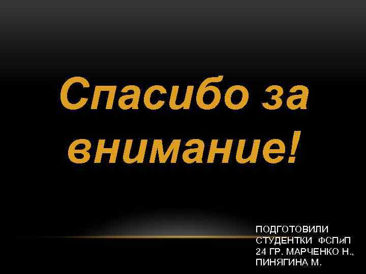 Спасибо за внимание! ПОДГОТОВИЛИ СТУДЕНТКИ ФСП ИП 24 ГР. МАРЧЕНКО Н. , ПИНЯГИНА М.