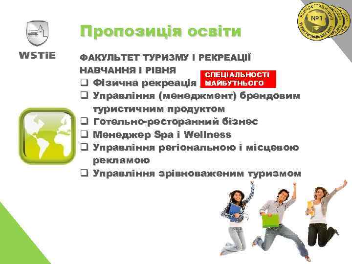 Пропозиція освіти ФАКУЛЬТЕТ ТУРИЗМУ І РЕКРЕАЦІЇ НАВЧАННЯ І РІВНЯ СПЕЦІАЛЬНОСТІ q Фізична рекреація МАЙБУТНЬОГО