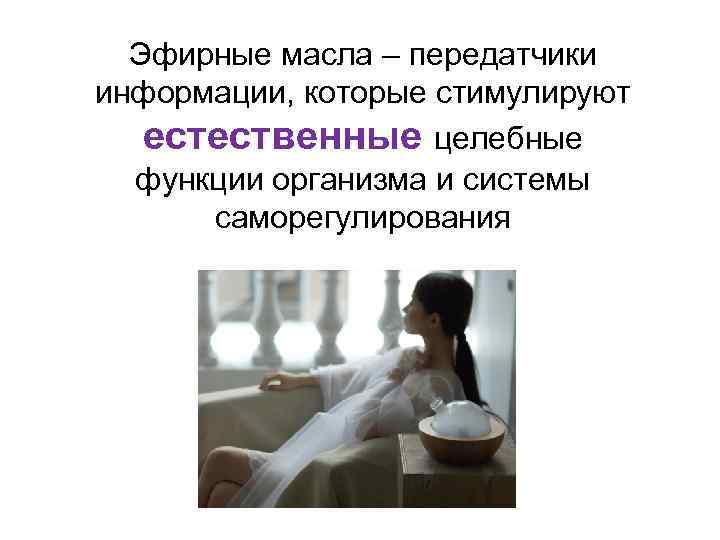 Эфирные масла – передатчики информации, которые стимулируют естественные целебные функции организма и системы саморегулирования