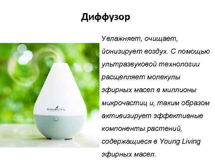 Диффузор Увлажняет, очищает, йонизирует воздух. С помощью ультразвуковой технологии расщепляет молекулы эфирных масел в