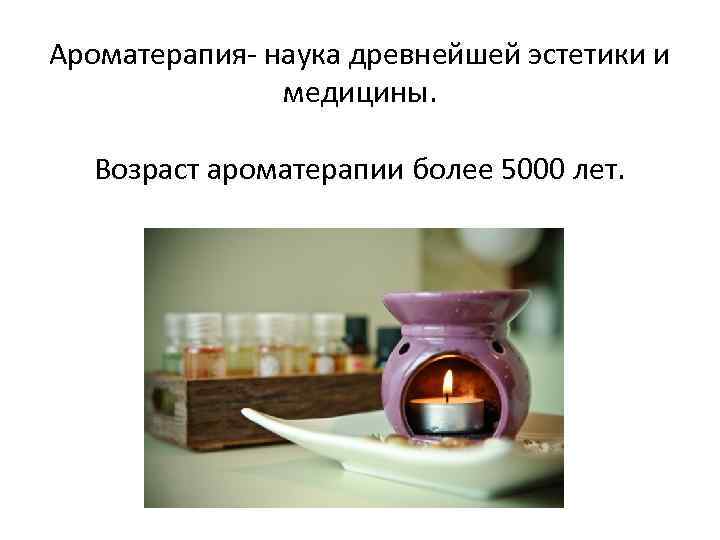 Ароматерапия наука древнейшей эстетики и медицины. Возраст ароматерапии более 5000 лет. 