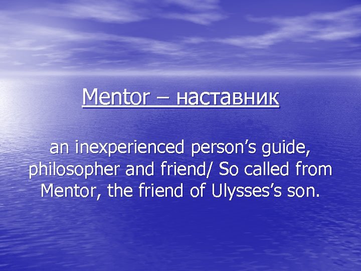 Mentor – наставник an inexperienced person’s guide, philosopher and friend/ So called from Mentor,