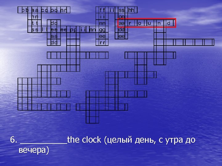 6. _____the clock (целый день, с утра до вечера) 