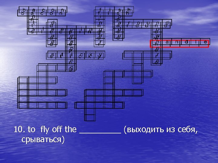 10. to fly off the _____ (выходить из себя, срываться) 