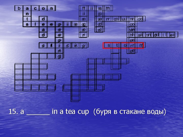 15. a ______ in a tea cup (буря в стакане воды) 